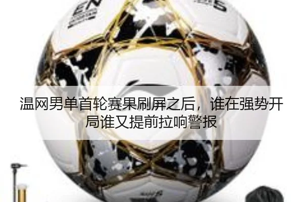 温网男单首轮赛果刷屏之后，谁在强势开局谁又提前拉响警报